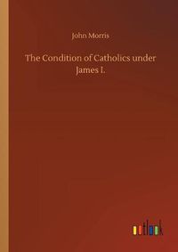 Cover image for The Condition of Catholics under James I.