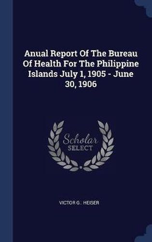 Cover image for Anual Report of the Bureau of Health for the Philippine Islands July 1, 1905 - June 30, 1906