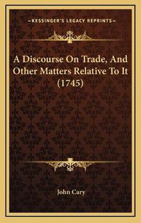 Cover image for A Discourse on Trade, and Other Matters Relative to It (1745)