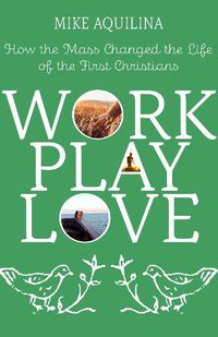 Cover image for Work Play Love: How the Mass Changed the Life of the First Christians