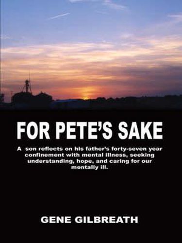 Cover image for For Pete's Sake: A Son Reflects on His Father's Forty-Seven Year Confinement with Mental Illness: A Son Reflects on His Father's Forty-Seven Year Confinement with Mental Illness