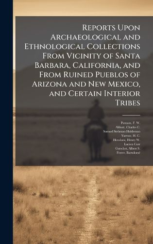 Cover image for Reports Upon Archaeological and Ethnological Collections From Vicinity of Santa Barbara, California, and From Ruined Pueblos of Arizona and New Mexico, and Certain Interior Tribes