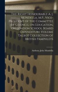 Cover image for The Right Honourable A. J. Mundella, M.P., Vice-president of the Committee of Council on Education, on London School Board Expenditure Volume Talbot Collection of British Pamphlets