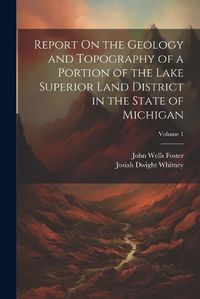 Cover image for Report On the Geology and Topography of a Portion of the Lake Superior Land District in the State of Michigan; Volume 1