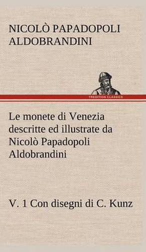 Cover image for Le monete di Venezia descritte ed illustrate da Nicolo Papadopoli Aldobrandini, v. 1 Con disegni di C. Kunz