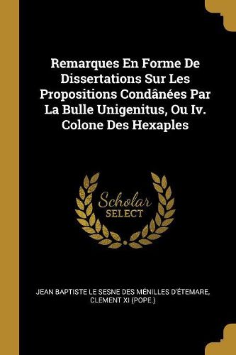 Cover image for Remarques En Forme De Dissertations Sur Les Propositions Condanees Par La Bulle Unigenitus, Ou Iv. Colone Des Hexaples