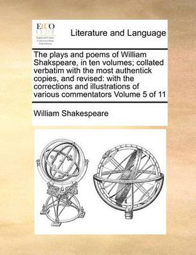 Cover image for The Plays and Poems of William Shakspeare, in Ten Volumes; Collated Verbatim with the Most Authentick Copies, and Revised: With the Corrections and Illustrations of Various Commentators Volume 5 of 11