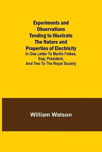 Cover image for Experiments and Observations Tending to Illustrate the Nature and Properties of Electricity; In One Letter to Martin Folkes, Esq; President, and Two to the Royal Society