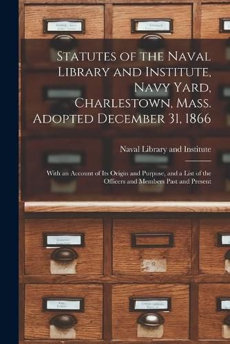 Cover image for Statutes of the Naval Library and Institute, Navy Yard, Charlestown, Mass. Adopted December 31, 1866: With an Account of Its Origin and Purpose, and a List of the Officers and Members Past and Present