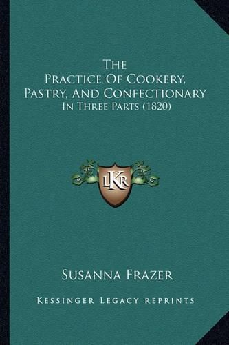 Cover image for The Practice of Cookery, Pastry, and Confectionary: In Three Parts (1820)