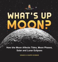 Cover image for What's Up Moon? How the Moon Affects Tides, Moon Phases, Solar and Lunar Eclipses Grade 6-8 Earth Science