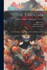 Cover image for The Tinguian; Social, Religious, and Economic Life of a Philippine Tribe; Volume Fieldiana, Anthropology, v. 14, no.2