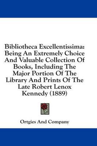 Cover image for Bibliotheca Excellentissima: Being an Extremely Choice and Valuable Collection of Books, Including the Major Portion of the Library and Prints of the Late Robert Lenox Kennedy (1889)