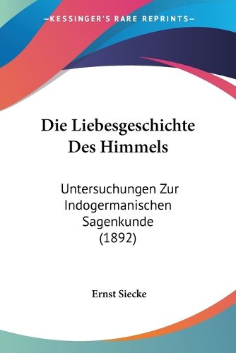 Die Liebesgeschichte Des Himmels: Untersuchungen Zur Indogermanischen Sagenkunde (1892)