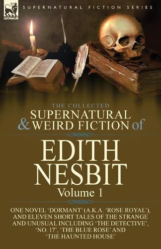 Cover image for The Collected Supernatural and Weird Fiction of Edith Nesbit: Volume 1-One Novel 'Dormant' (a.k.a. 'Rose Royal'), and Eleven Short Tales of the Strange and Unusual including 'The Detective', 'No. 17', 'The Blue Rose' and 'The Haunted House