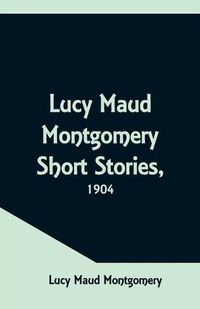Cover image for Lucy Maud Montgomery Short Stories, 1904