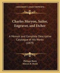 Cover image for Charles Meryon, Sailor, Engraver, and Etcher: A Memoir and Complete Descriptive Catalogue of His Works (1879)