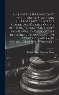 Cover image for Rules of the Supreme Court of the United States and Rules of Practice for the Circuit and District Courts of the United States in Equity and Admiralty Cases, Orders in Reference to Appeals From Court of Claims, and General Orders in Bankrupty