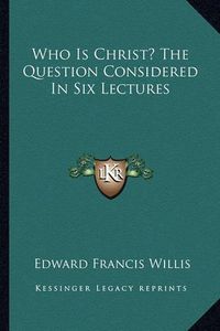 Cover image for Who Is Christ? the Question Considered in Six Lectures