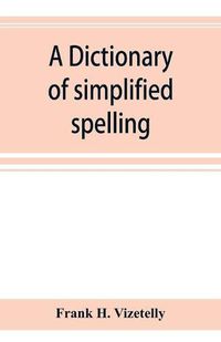 Cover image for A dictionary of simplified spelling, based on the publications of the United States Bureau of Education and the rules of the American Philolgical Association and the Simplified Spelling Board