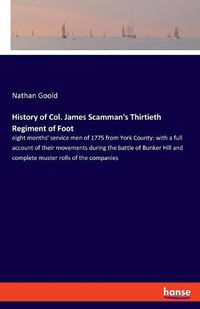 Cover image for History of Col. James Scamman's Thirtieth Regiment of Foot: eight months' service men of 1775 from York County: with a full account of their movements during the battle of Bunker Hill and complete muster rolls of the companies