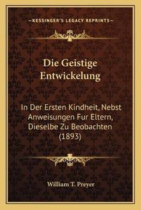 Cover image for Die Geistige Entwickelung: In Der Ersten Kindheit, Nebst Anweisungen Fur Eltern, Dieselbe Zu Beobachten (1893)