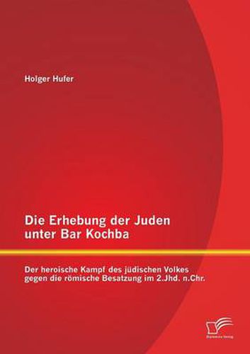 Die Erhebung der Juden unter Bar Kochba: Der heroische Kampf des judischen Volkes gegen die roemische Besatzung im 2.Jhd. n.Chr.