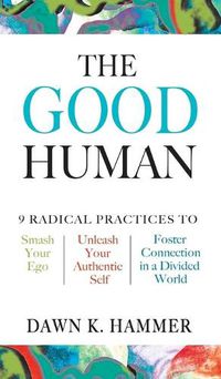 Cover image for The Good Human: 9 Radical Practices to Smash Your Ego, Unleash Your Authentic Self, and Foster Connection in a Divided World