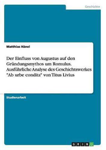 Cover image for Der Einfluss Von Augustus Auf Den Grundungsmythos Um Romulus. Ausfuhrliche Analyse Des Geschichtswerkes  Ab Urbe Condita  Von Titus Livius