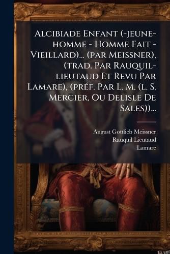 Cover image for Alcibiade Enfant (-jeune-homme - Homme Fait - Vieillard)... (par Meissner), (trad. Par Rauquil-lieutaud Et Revu Par Lamare), (pref. Par L. M. (l. S. Mercier, Ou Delisle De Sales))...