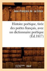 Cover image for Histoire Poetique, Tiree Des Poetes Francais, Avec Un Dictionnaire Poetique, (Ed.1817)