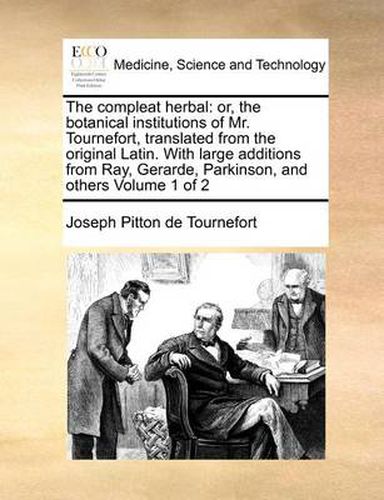 The Compleat Herbal: Or, the Botanical Institutions of Mr. Tournefort, Translated from the Original Latin. with Large Additions from Ray, Gerarde, Parkinson, and Others Volume 1 of 2