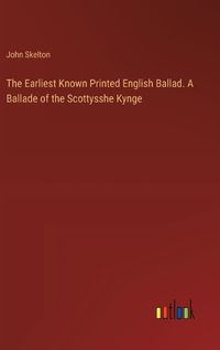 Cover image for The Earliest Known Printed English Ballad. A Ballade of the Scottysshe Kynge