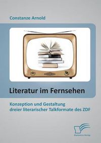 Cover image for Literatur im Fernsehen: Konzeption und Gestaltung dreier literarischer Talkformate des ZDF