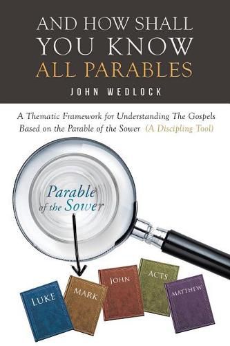 And How Shall You Know All Parables: A Thematic Framework for Understanding The Gospels Based on the Parable of the Sower (A Discipling Tool)