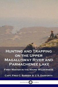 Cover image for Hunting and Trapping on the Upper Magalloway River and Parmachenee Lake: First Winter in the Maine Wilderness