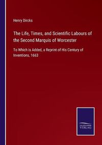 Cover image for The Life, Times, and Scientific Labours of the Second Marquis of Worcester: To Which is Added, a Reprint of His Century of Inventions, 1663