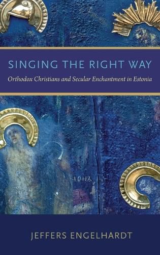 Cover image for Singing the Right Way: Orthodox Christians and Secular Enchantment in Estonia