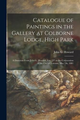 Catalogue of Paintings in the Gallery at Colborne Lodge, High Park [microform]: a Donation From John G. Howard, Esq. J.P. to the Corporation of the City of Toronto, May 7th, 1881