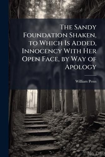 Cover image for The Sandy Foundation Shaken, to Which Is Added, Innocency With Her Open Face, by Way of Apology