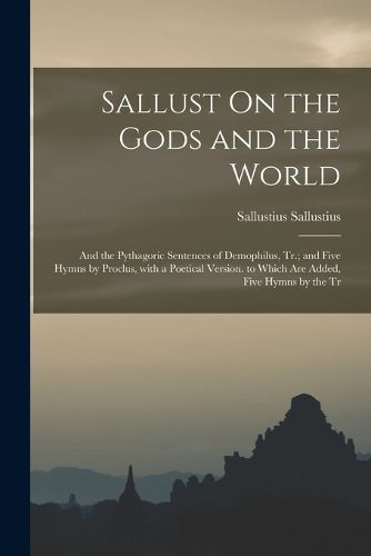 Cover image for Sallust On the Gods and the World; and the Pythagoric Sentences of Demophilus, Tr.; and Five Hymns by Proclus, with a Poetical Version. to Which Are Added, Five Hymns by the Tr