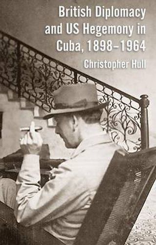 British Diplomacy and US Hegemony in Cuba, 1898-1964