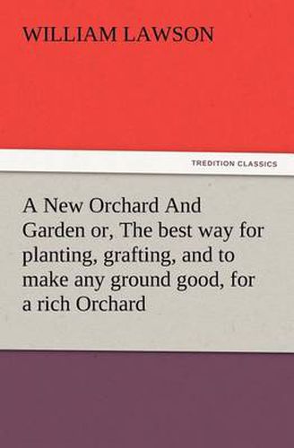 A New Orchard And Garden or, The best way for planting, grafting, and to make any ground good, for a rich Orchard: Particularly in the North and generally for the whole kingdome of England