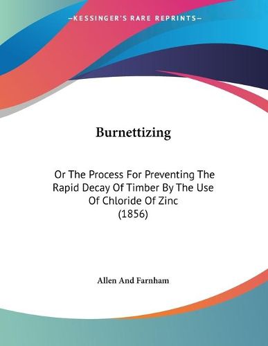 Cover image for Burnettizing: Or the Process for Preventing the Rapid Decay of Timber by the Use of Chloride of Zinc (1856)