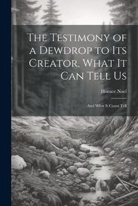 Cover image for The Testimony of a Dewdrop to Its Creator, What it Can Tell Us; and What It Canot Tell