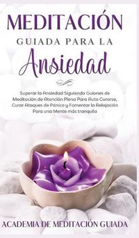 Cover image for Meditacion Guiada Para la Ansiedad: Superar la Ansiedad Siguiendo Guiones de Meditacion de Atencion Plena Para Auto Curarse, Curar Ataques de Panico y Fomentar la Relajacion Para una Mente mas Tranquila