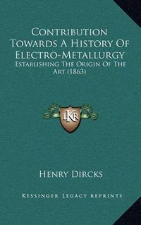 Cover image for Contribution Towards a History of Electro-Metallurgy: Establishing the Origin of the Art (1863)