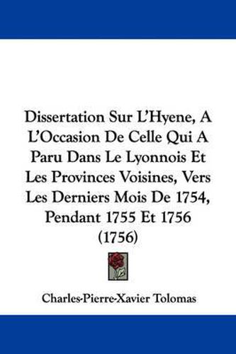 Cover image for Dissertation Sur L'Hyene, A L'Occasion De Celle Qui A Paru Dans Le Lyonnois Et Les Provinces Voisines, Vers Les Derniers Mois De 1754, Pendant 1755 Et 1756 (1756)