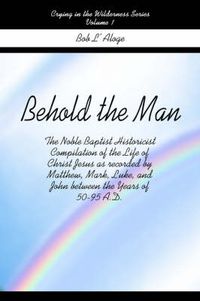 Cover image for Behold the Man: The Noble Baptist Historicist Compilation of the Life of Christ Jesus as Recorded by Matthew, Mark, Luke, and John Between the Years of 50-95 A.D.