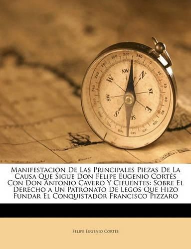 Cover image for Manifestacion de Las Principales Piezas de La Causa Que Sigue Don Felipe Eugenio Corts Con Don Antonio Cavero y Cifuentes: Sobre El Derecho a Un Patronato de Legos Que Hizo Fundar El Conquistador Francisco Pizzaro